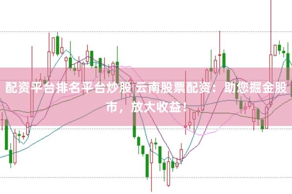配资平台排名平台炒股 云南股票配资：助您掘金股市，放大收益！