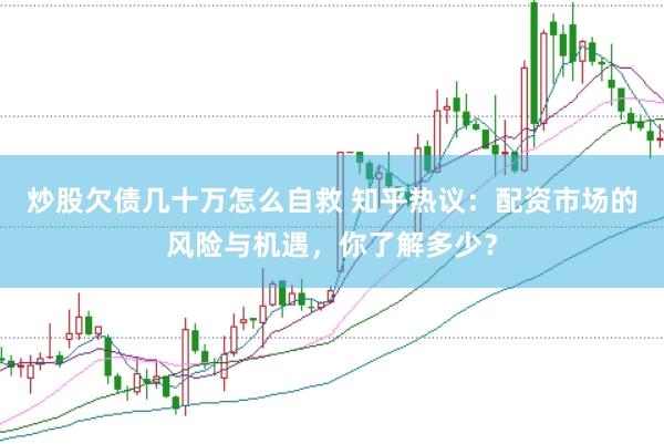 炒股欠债几十万怎么自救 知乎热议：配资市场的风险与机遇，你了解多少？