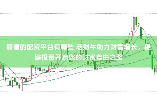 靠谱的配资平台有哪些 老财牛助力财富增长，稳健投资开启您的财富自由之路