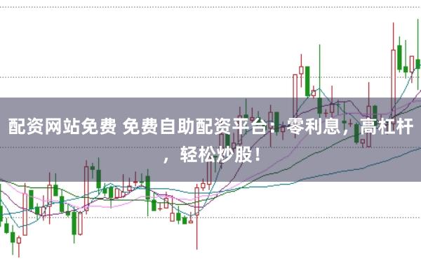 配资网站免费 免费自助配资平台：零利息，高杠杆，轻松炒股！