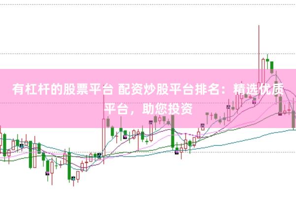 有杠杆的股票平台 配资炒股平台排名：精选优质平台，助您投资