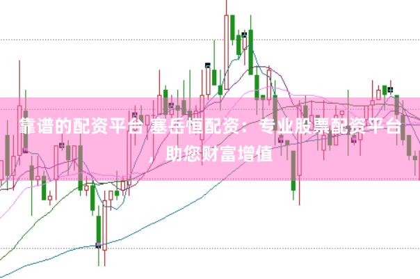 靠谱的配资平台 塞岳恒配资：专业股票配资平台，助您财富增值