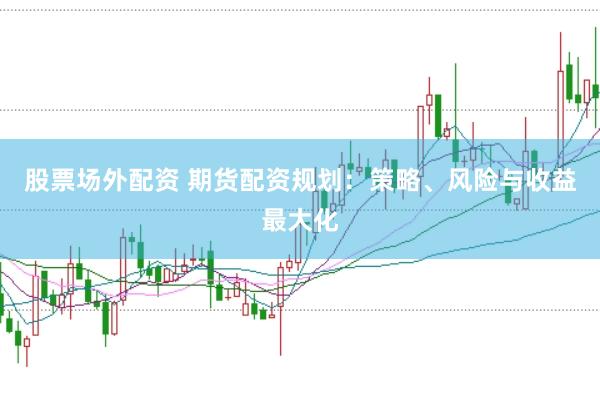 股票场外配资 期货配资规划：策略、风险与收益最大化