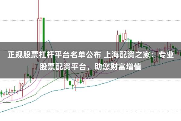正规股票杠杆平台名单公布 上海配资之家：专业股票配资平台，助您财富增值