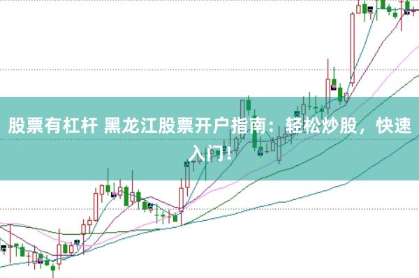 股票有杠杆 黑龙江股票开户指南：轻松炒股，快速入门！