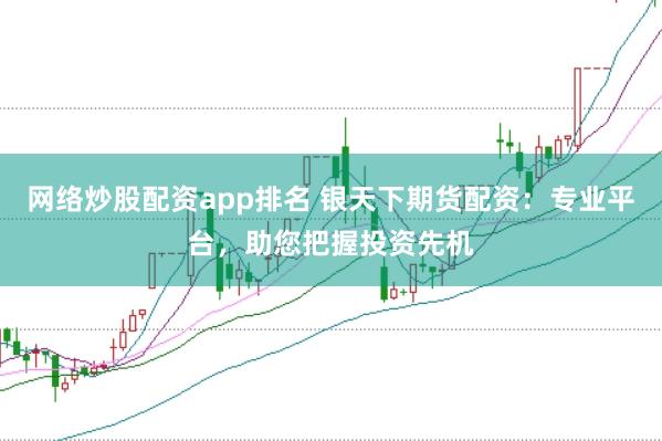 网络炒股配资app排名 银天下期货配资：专业平台，助您把握投资先机