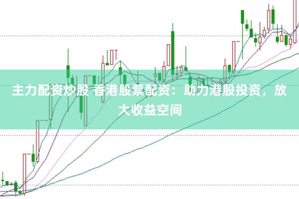 主力配资炒股 香港股票配资：助力港股投资，放大收益空间