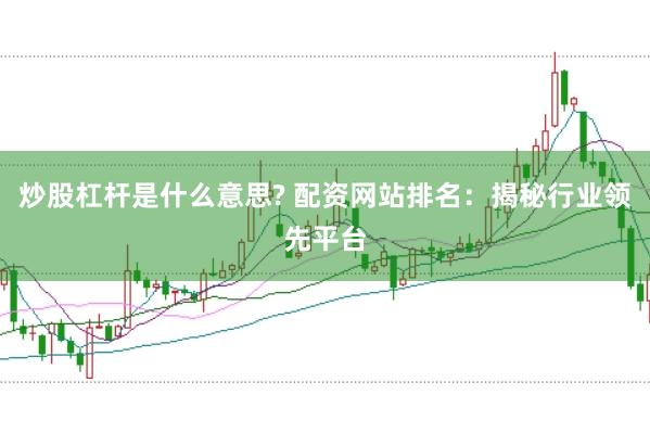 炒股杠杆是什么意思? 配资网站排名：揭秘行业领先平台