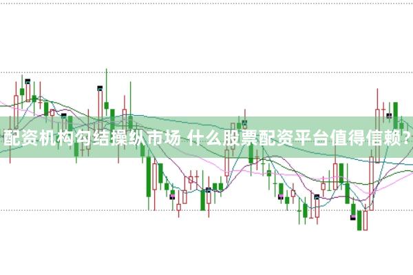 配资机构勾结操纵市场 什么股票配资平台值得信赖？