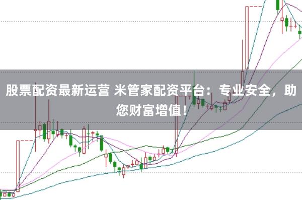 股票配资最新运营 米管家配资平台：专业安全，助您财富增值！