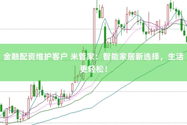 金融配资维护客户 米管家：智能家居新选择，生活更轻松！