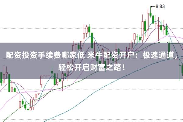 配资投资手续费哪家低 米牛配资开户：极速通道，轻松开启财富之路！