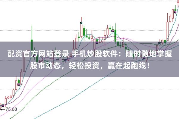 配资官方网站登录 手机炒股软件：随时随地掌握股市动态，轻松投资，赢在起跑线！