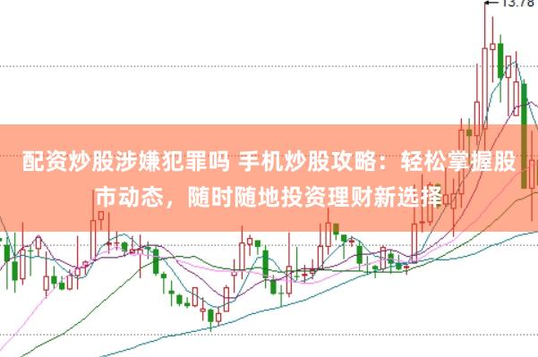 配资炒股涉嫌犯罪吗 手机炒股攻略：轻松掌握股市动态，随时随地投资理财新选择