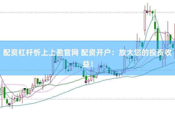 配资杠杆忻上上盈官网 配资开户：放大您的投资收益！