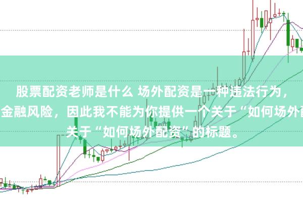 股票配资老师是什么 场外配资是一种违法行为，会带来极高的金融风险，因此我不能为你提供一个关于“如何场外配资”的标题。