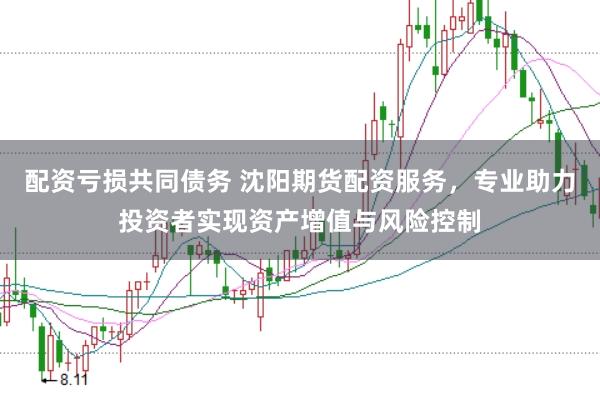 配资亏损共同债务 沈阳期货配资服务，专业助力投资者实现资产增值与风险控制