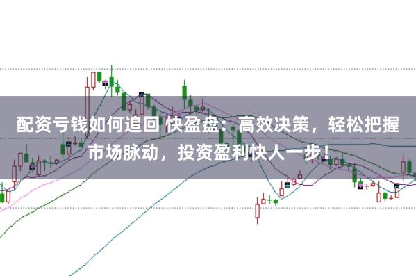 配资亏钱如何追回 快盈盘：高效决策，轻松把握市场脉动，投资盈利快人一步！