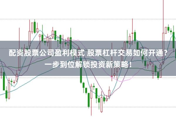 配资股票公司盈利模式 股票杠杆交易如何开通？一步到位解锁投资新策略！