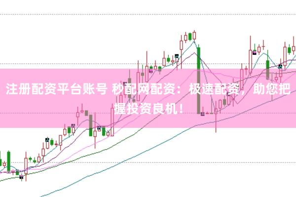 注册配资平台账号 秒配网配资：极速配资，助您把握投资良机！