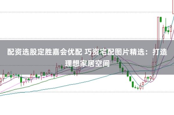 配资选股定胜嘉会优配 巧资宅配图片精选：打造理想家居空间