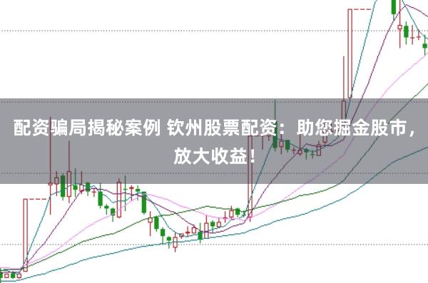 配资骗局揭秘案例 钦州股票配资：助您掘金股市，放大收益！