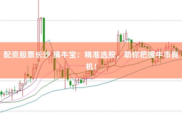 配资股票长沙 擒牛宝：精准选股，助你把握牛市良机！