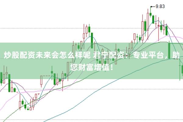 炒股配资未来会怎么样呢 君宁配资：专业平台，助您财富增值！