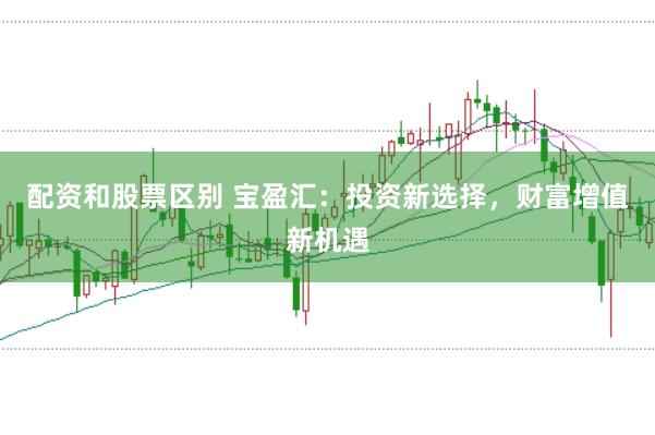 配资和股票区别 宝盈汇：投资新选择，财富增值新机遇