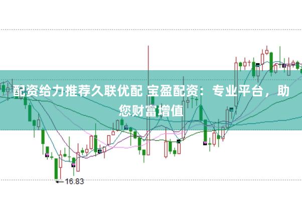 配资给力推荐久联优配 宝盈配资：专业平台，助您财富增值