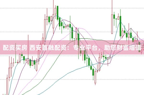 配资买房 西安首融配资：专业平台，助您财富增值