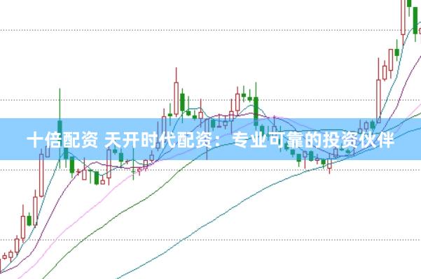 十倍配资 天开时代配资：专业可靠的投资伙伴