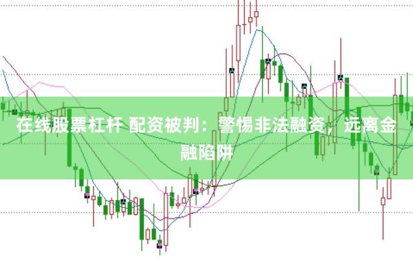 在线股票杠杆 配资被判：警惕非法融资，远离金融陷阱