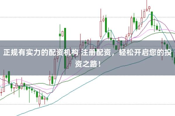 正规有实力的配资机构 注册配资，轻松开启您的投资之路！