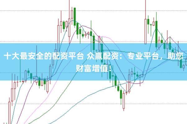 十大最安全的配资平台 众赢配资：专业平台，助您财富增值！