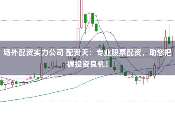 场外配资实力公司 配资天：专业股票配资，助您把握投资良机！