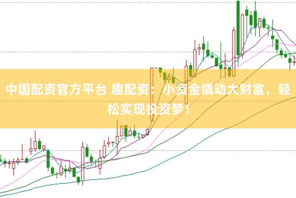 中国配资官方平台 趣配资：小资金撬动大财富，轻松实现投资梦！