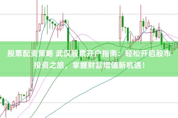 股票配资策略 武汉股票开户指南：轻松开启股市投资之旅，掌握财富增值新机遇！
