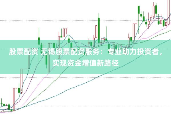 股票配资 无锡股票配资服务：专业助力投资者，实现资金增值新路径