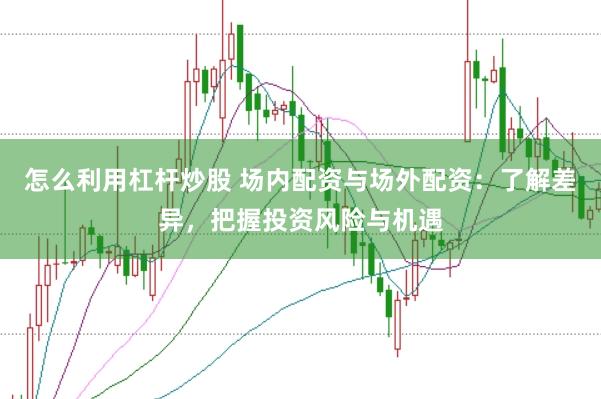 怎么利用杠杆炒股 场内配资与场外配资：了解差异，把握投资风险与机遇
