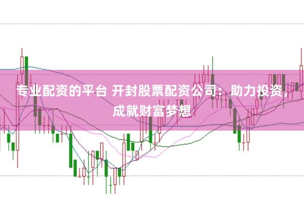 专业配资的平台 开封股票配资公司：助力投资，成就财富梦想