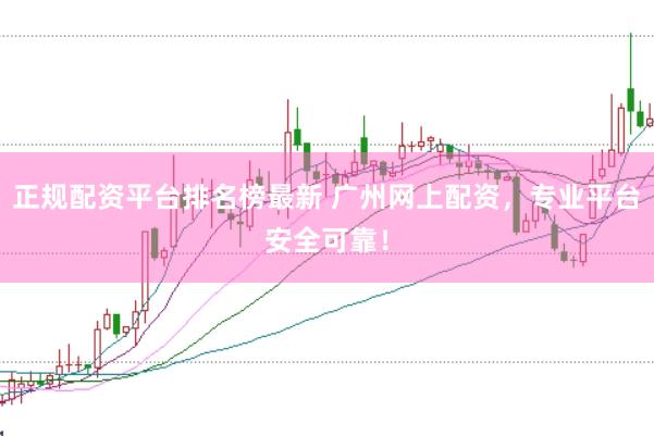 正规配资平台排名榜最新 广州网上配资，专业平台安全可靠！