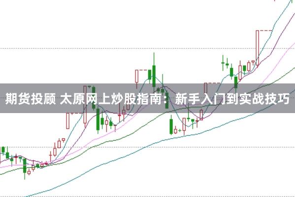 期货投顾 太原网上炒股指南：新手入门到实战技巧