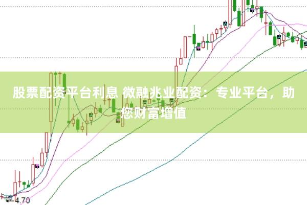 股票配资平台利息 微融兆业配资：专业平台，助您财富增值