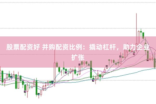 股票配资好 并购配资比例：撬动杠杆，助力企业扩张