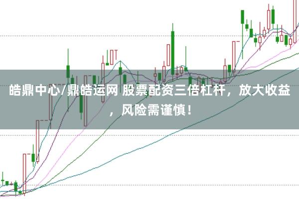 皓鼎中心/鼎皓运网 股票配资三倍杠杆，放大收益，风险需谨慎！