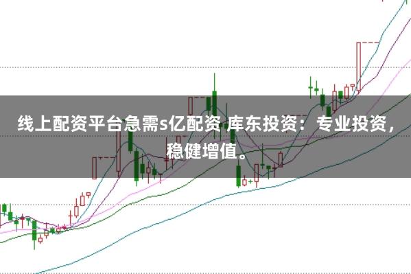 线上配资平台急需s亿配资 库东投资：专业投资，稳健增值。