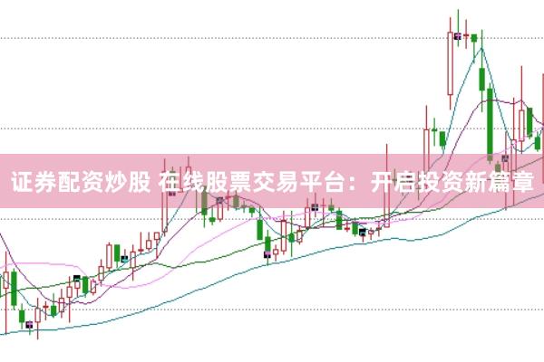 证券配资炒股 在线股票交易平台：开启投资新篇章