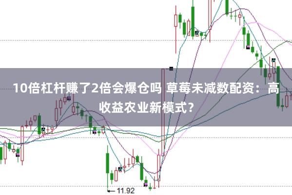 10倍杠杆赚了2倍会爆仓吗 草莓未减数配资：高收益农业新模式？