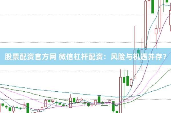 股票配资官方网 微信杠杆配资：风险与机遇并存？